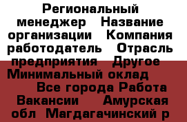 Региональный менеджер › Название организации ­ Компания-работодатель › Отрасль предприятия ­ Другое › Минимальный оклад ­ 40 000 - Все города Работа » Вакансии   . Амурская обл.,Магдагачинский р-н